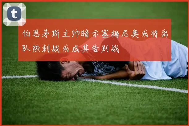 伯恩茅斯主帅暗示塞梅尼奥或将离队热刺战或成其告别战