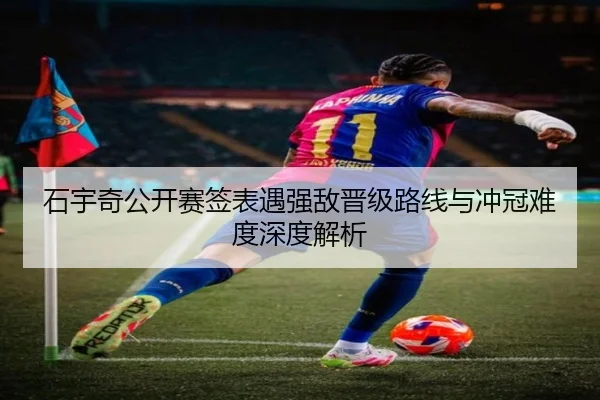 石宇奇公开赛签表遇强敌晋级路线与冲冠难度深度解析 | BOWWAYSPORTS